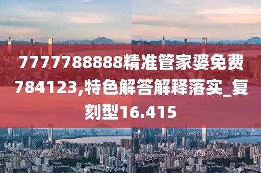7777788888精准管家婆免费784123,特色解答解释落实_复刻型16.415