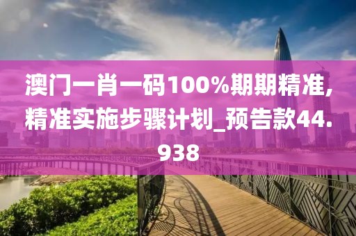 澳门一肖一码100%期期精准,精准实施步骤计划_预告款44.938
