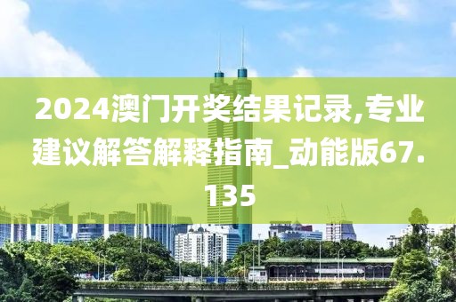 2024澳门开奖结果记录,专业建议解答解释指南_动能版67.135