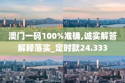 澳门一码100%准确,诚实解答解释落实_定时款24.333
