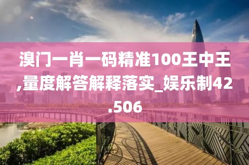 溴门一肖一码精准100王中王,量度解答解释落实_娱乐制42.506