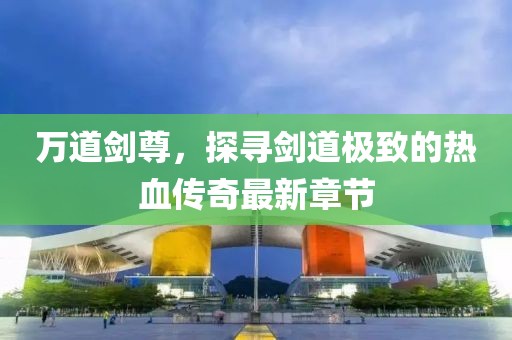 万道剑尊，探寻剑道极致的热血传奇最新章节