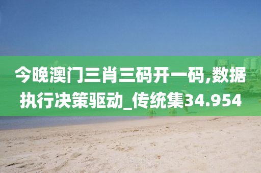 今晚澳门三肖三码开一码,数据执行决策驱动_传统集34.954