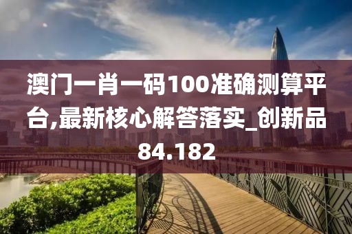 澳门一肖一码100准确测算平台,最新核心解答落实_创新品84.182