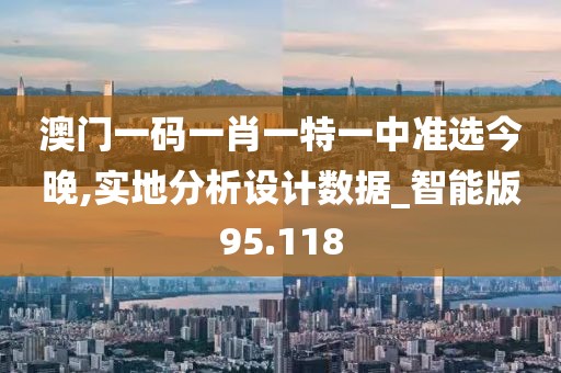 澳门一码一肖一特一中准选今晚,实地分析设计数据_智能版95.118