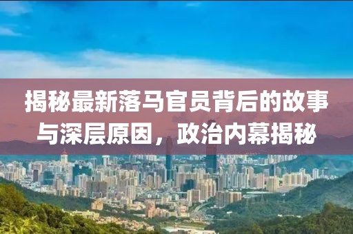 揭秘最新落马官员背后的故事与深层原因，政治内幕揭秘