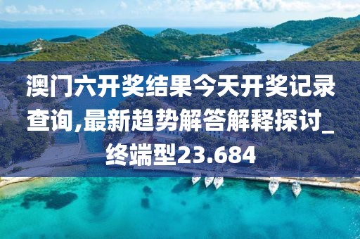 澳门六开奖结果今天开奖记录查询,最新趋势解答解释探讨_终端型23.684
