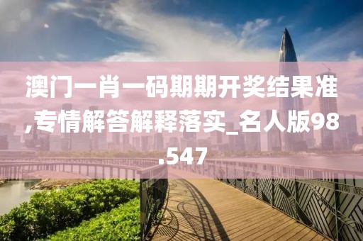 澳门一肖一码期期开奖结果准,专情解答解释落实_名人版98.547