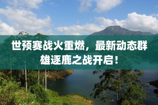 世预赛战火重燃，最新动态群雄逐鹿之战开启！