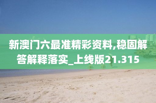 新澳门六最准精彩资料,稳固解答解释落实_上线版21.315