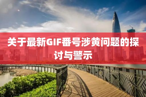 关于最新GIF番号涉黄问题的探讨与警示