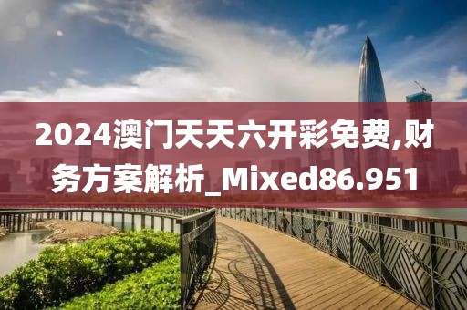 2024澳门天天六开彩免费,财务方案解析_Mixed86.951