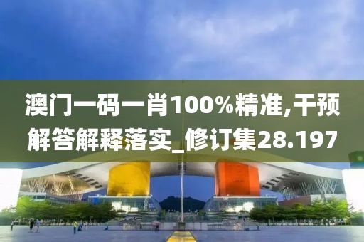 澳门一码一肖100%精准,干预解答解释落实_修订集28.197