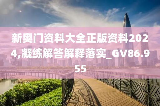 新奥门资料大全正版资料2024,凝练解答解释落实_GV86.955