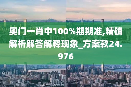 奥门一肖中100%期期准,精确解析解答解释现象_方案款24.976