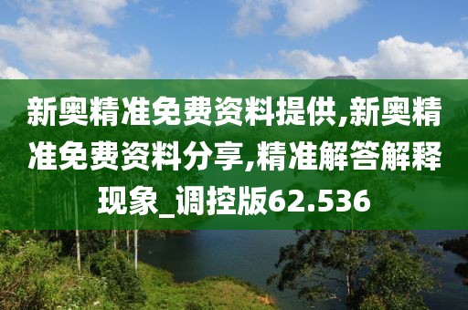 新奥精准免费资料提供,新奥精准免费资料分享,精准解答解释现象_调控版62.536