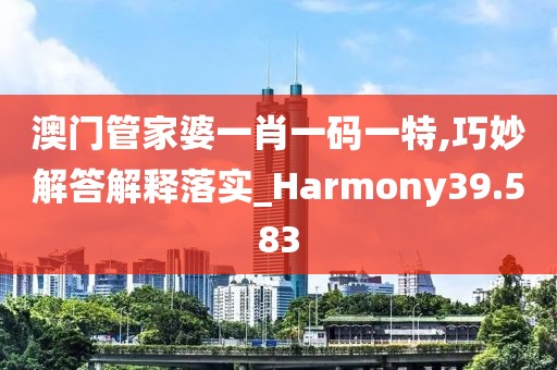 澳门管家婆一肖一码一特,巧妙解答解释落实_Harmony39.583