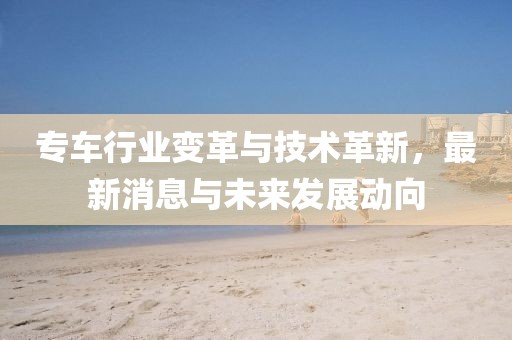 专车行业变革与技术革新，最新消息与未来发展动向