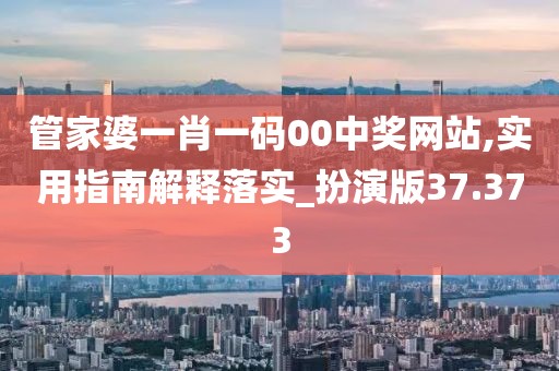 管家婆一肖一码00中奖网站,实用指南解释落实_扮演版37.373