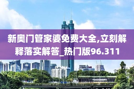 新奥门管家婆免费大全,立刻解释落实解答_热门版96.311