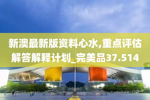 新澳最新版资料心水,重点评估解答解释计划_完美品37.514