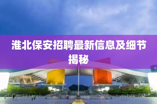 淮北保安招聘最新信息及细节揭秘