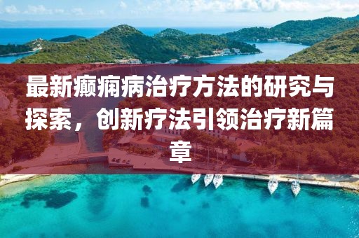 最新癫痫病治疗方法的研究与探索，创新疗法引领治疗新篇章