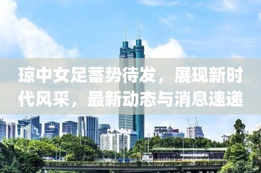 琼中女足蓄势待发，展现新时代风采，最新动态与消息速递