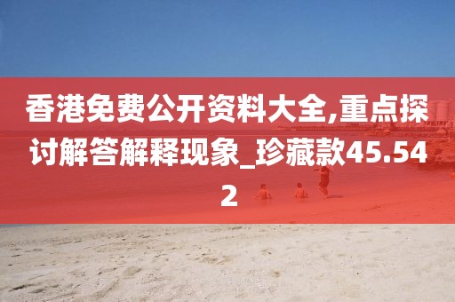 香港免费公开资料大全,重点探讨解答解释现象_珍藏款45.542
