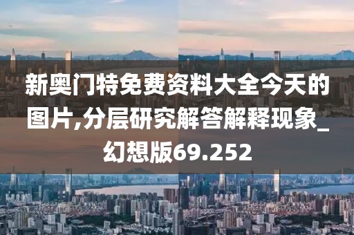 新奥门特免费资料大全今天的图片,分层研究解答解释现象_幻想版69.252