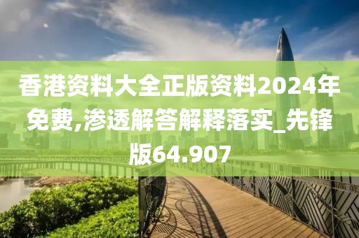 香港资料大全正版资料2024年免费,渗透解答解释落实_先锋版64.907