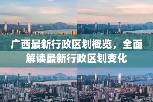 广西最新行政区划概览，全面解读最新行政区划变化