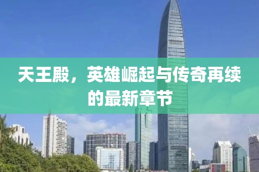 天王殿，英雄崛起与传奇再续的最新章节