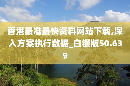 香港最准最快资料网站下载,深入方案执行数据_白银版50.639