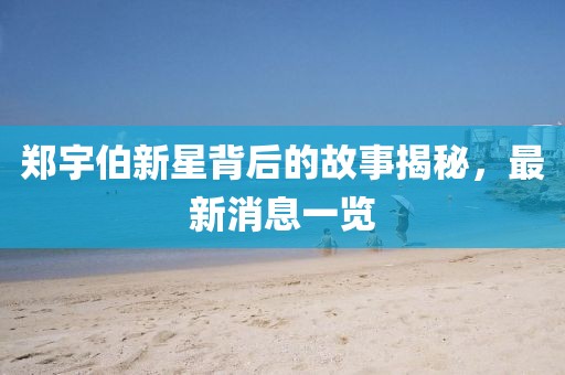 郑宇伯新星背后的故事揭秘，最新消息一览