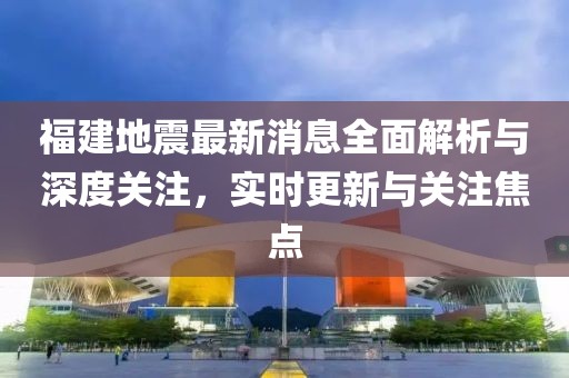 福建地震最新消息全面解析与深度关注，实时更新与关注焦点