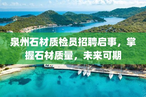 泉州石材质检员招聘启事，掌握石材质量，未来可期