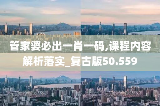 管家婆必出一肖一码,课程内容解析落实_复古版50.559