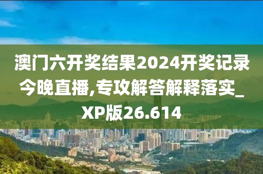 澳门六开奖结果2024开奖记录今晚直播,专攻解答解释落实_XP版26.614