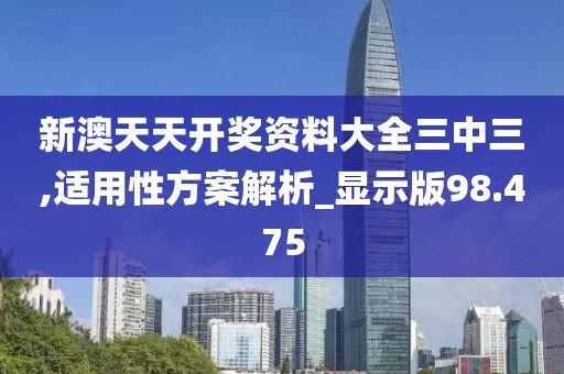 新澳天天开奖资料大全三中三,适用性方案解析_显示版98.475
