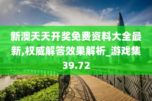 新澳天天开奖免费资料大全最新,权威解答效果解析_游戏集39.72