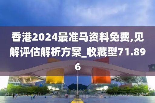 香港2024最准马资料免费,见解评估解析方案_收藏型71.896