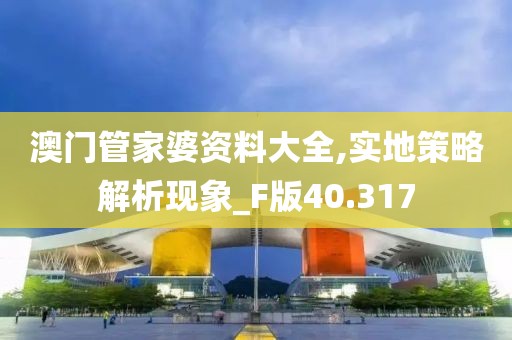 澳门管家婆资料大全,实地策略解析现象_F版40.317