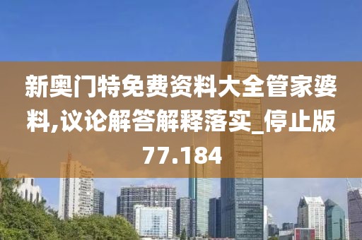 新奥门特免费资料大全管家婆料,议论解答解释落实_停止版77.184