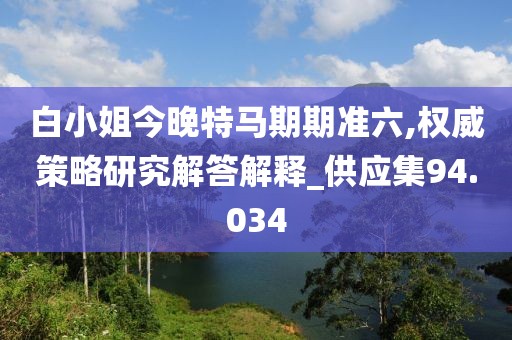 白小姐今晚特马期期准六,权威策略研究解答解释_供应集94.034