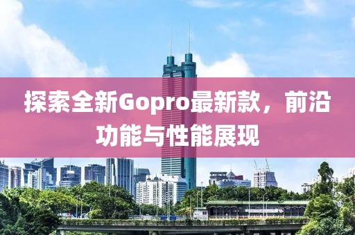 探索全新Gopro最新款，前沿功能与性能展现