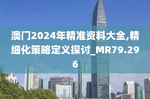 澳门2024年精准资料大全,精细化策略定义探讨_MR79.296