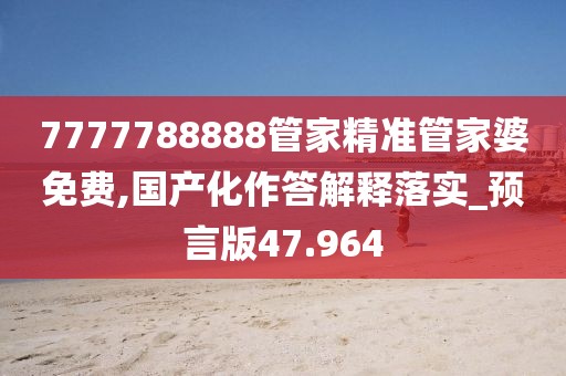 7777788888管家精准管家婆免费,国产化作答解释落实_预言版47.964
