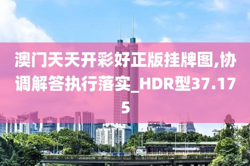 澳门天天开彩好正版挂牌图,协调解答执行落实_HDR型37.175