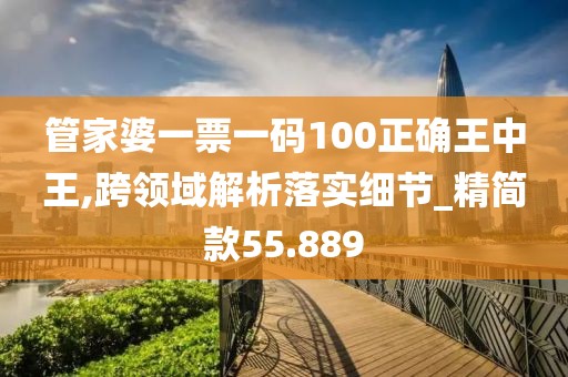 管家婆一票一码100正确王中王,跨领域解析落实细节_精简款55.889
